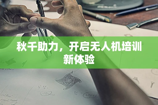 秋千助力，开启无人机培训新体验
