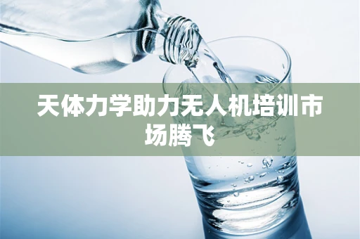 天体力学助力无人机培训市场腾飞