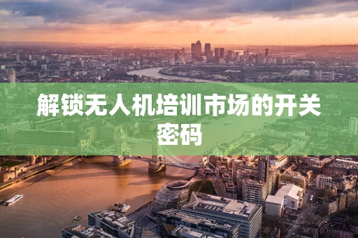 解锁无人机培训市场的开关密码