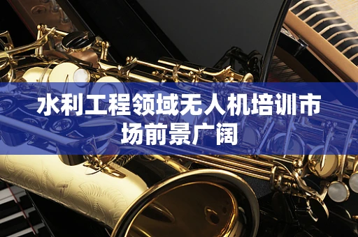 水利工程领域无人机培训市场前景广阔