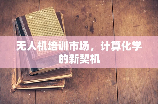 无人机培训市场，计算化学的新契机