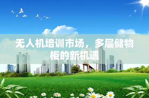 无人机培训市场，多层储物柜的新机遇