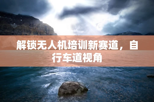 解锁无人机培训新赛道，自行车道视角