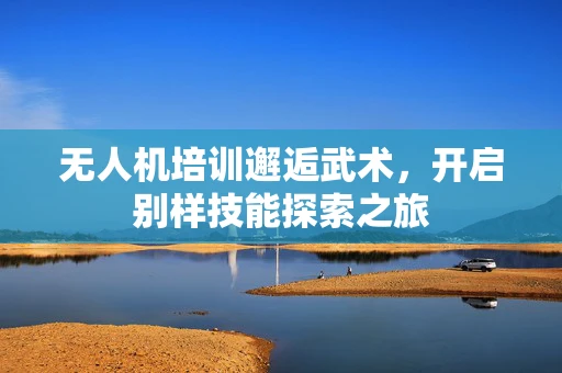 无人机培训邂逅武术，开启别样技能探索之旅