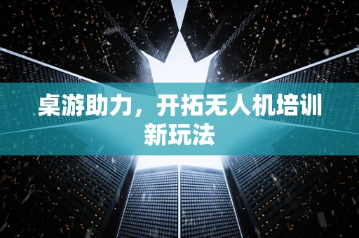 桌游助力，开拓无人机培训新玩法