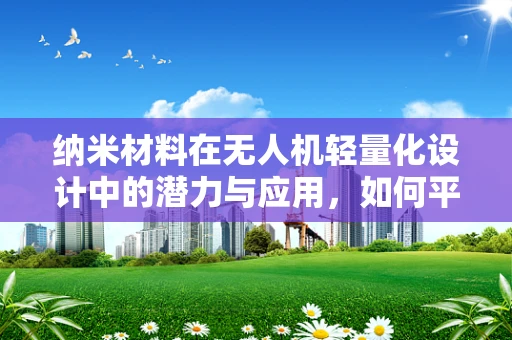 纳米材料在无人机轻量化设计中的潜力与应用，如何平衡性能与成本？