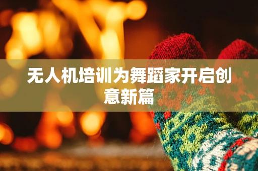 无人机培训为舞蹈家开启创意新篇