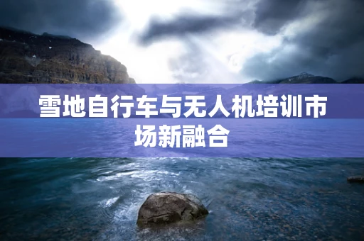 雪地自行车与无人机培训市场新融合