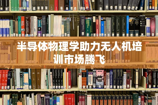 半导体物理学助力无人机培训市场腾飞