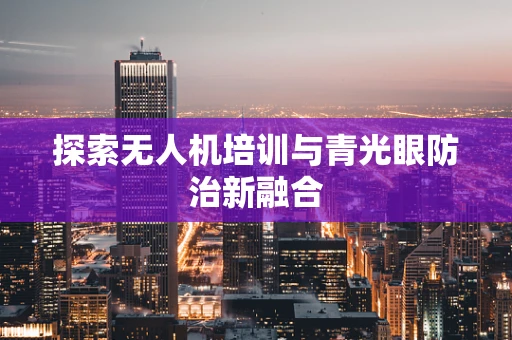探索无人机培训与青光眼防治新融合