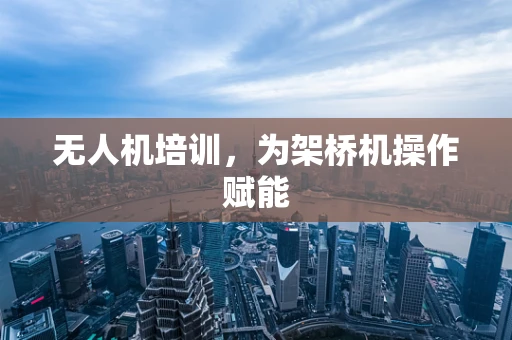 无人机培训，为架桥机操作赋能