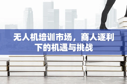无人机培训市场，商人逐利下的机遇与挑战