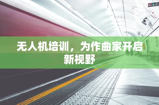 无人机培训，为作曲家开启新视野
