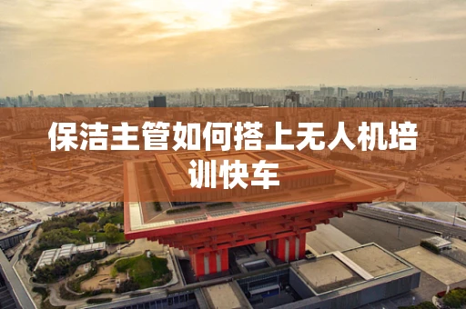 保洁主管如何搭上无人机培训快车