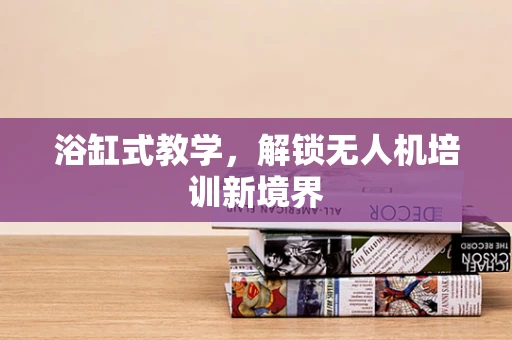 浴缸式教学，解锁无人机培训新境界