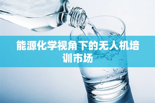 能源化学视角下的无人机培训市场