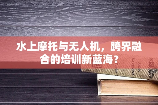 水上摩托与无人机，跨界融合的培训新蓝海？