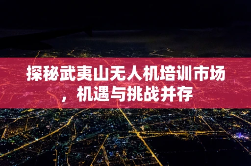 探秘武夷山无人机培训市场，机遇与挑战并存
