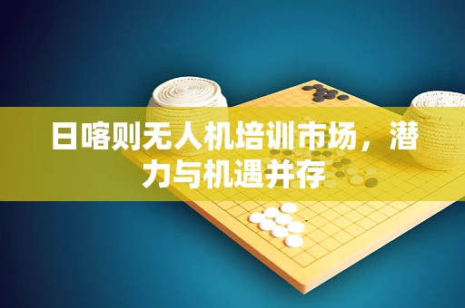 日喀则无人机培训市场，潜力与机遇并存