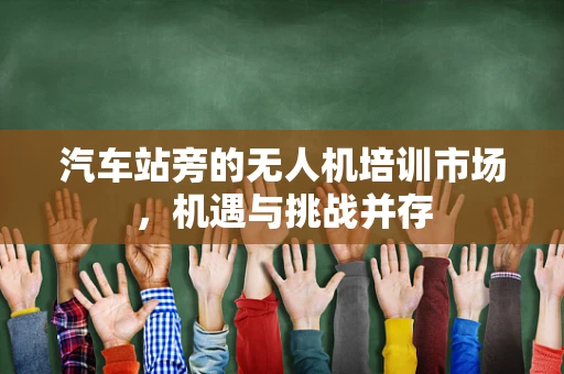 汽车站旁的无人机培训市场，机遇与挑战并存