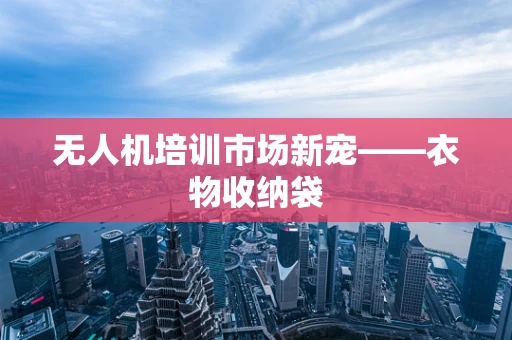 无人机培训市场新宠——衣物收纳袋