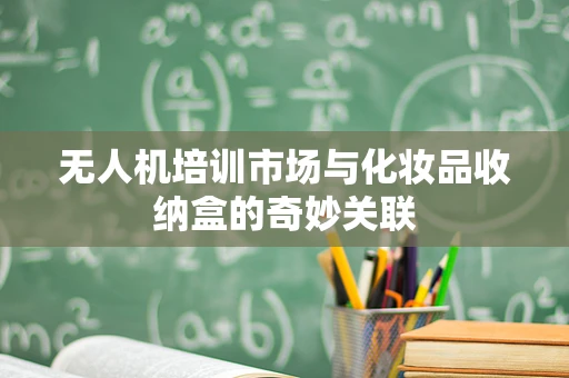 无人机培训市场与化妆品收纳盒的奇妙关联