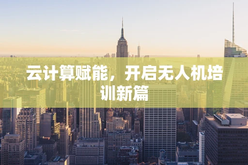 云计算赋能，开启无人机培训新篇
