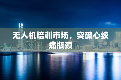 无人机培训市场，突破心绞痛瓶颈