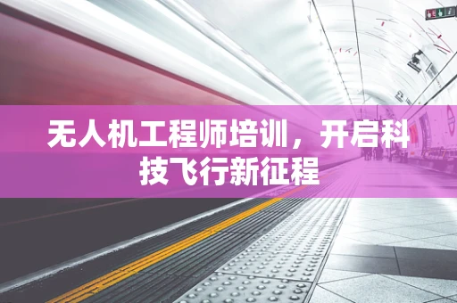无人机工程师培训，开启科技飞行新征程