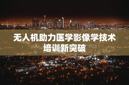 无人机助力医学影像学技术培训新突破