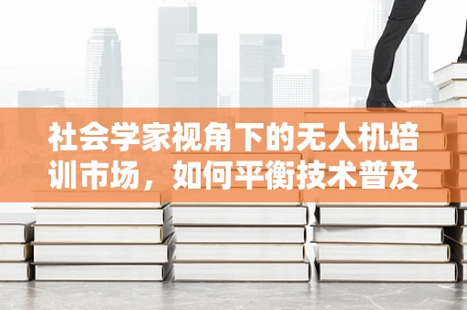 社会学家视角下的无人机培训市场，如何平衡技术普及与伦理教育？