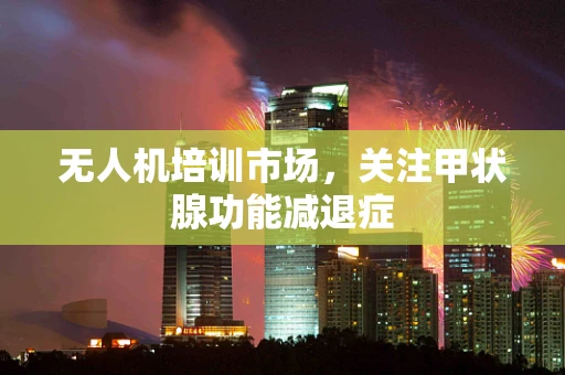 无人机培训市场，关注甲状腺功能减退症
