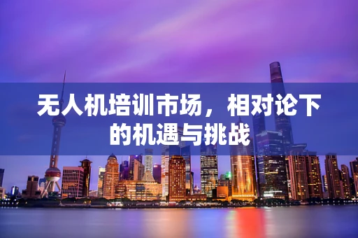 无人机培训市场，相对论下的机遇与挑战