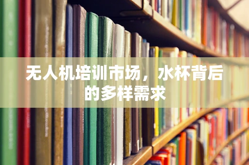 无人机培训市场，水杯背后的多样需求