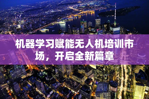 机器学习赋能无人机培训市场，开启全新篇章