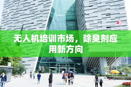 无人机培训市场，除臭剂应用新方向