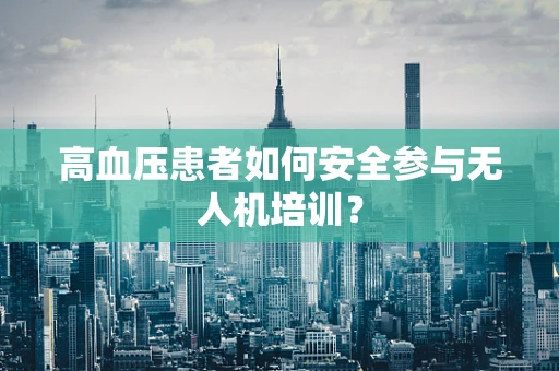 高血压患者如何安全参与无人机培训？