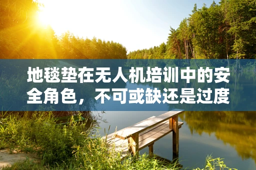 地毯垫在无人机培训中的安全角色，不可或缺还是过度依赖？
