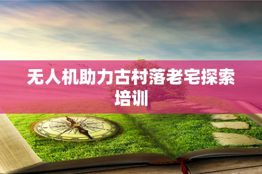 无人机助力古村落老宅探索培训