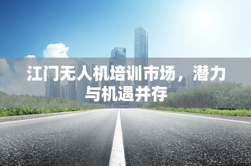 江门无人机培训市场，潜力与机遇并存