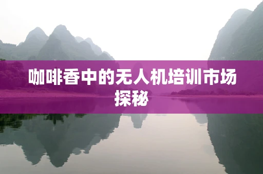 咖啡香中的无人机培训市场探秘