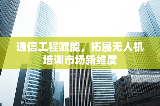 通信工程赋能，拓展无人机培训市场新维度