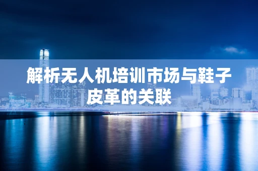 解析无人机培训市场与鞋子皮革的关联
