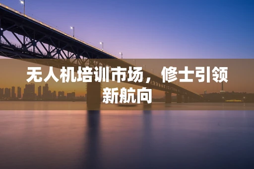 无人机培训市场，修士引领新航向