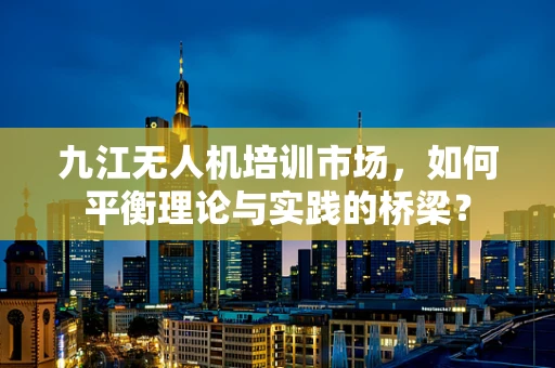 九江无人机培训市场，如何平衡理论与实践的桥梁？
