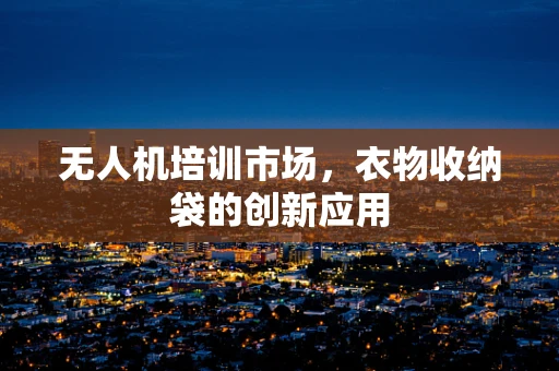 无人机培训市场，衣物收纳袋的创新应用