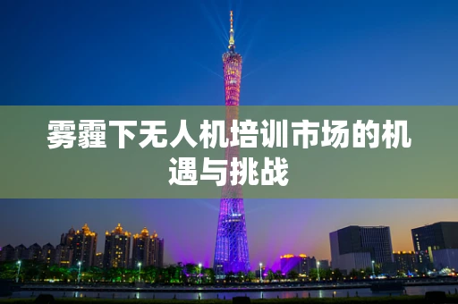 雾霾下无人机培训市场的机遇与挑战