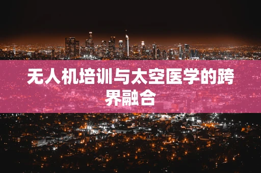 无人机培训与太空医学的跨界融合