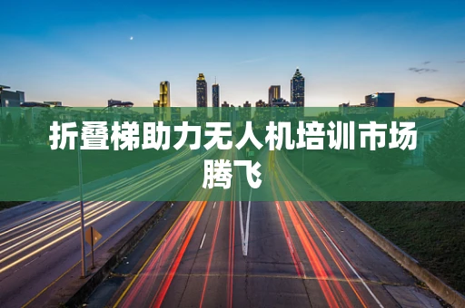 折叠梯助力无人机培训市场腾飞