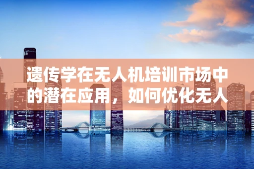 遗传学在无人机培训市场中的潜在应用，如何优化无人机性能与安全？